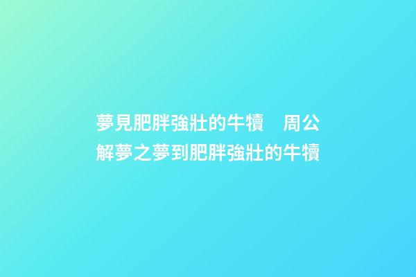 夢見肥胖強壯的牛犢　周公解夢之夢到肥胖強壯的牛犢